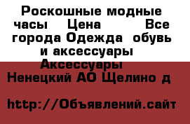 Роскошные модные часы  › Цена ­ 160 - Все города Одежда, обувь и аксессуары » Аксессуары   . Ненецкий АО,Щелино д.